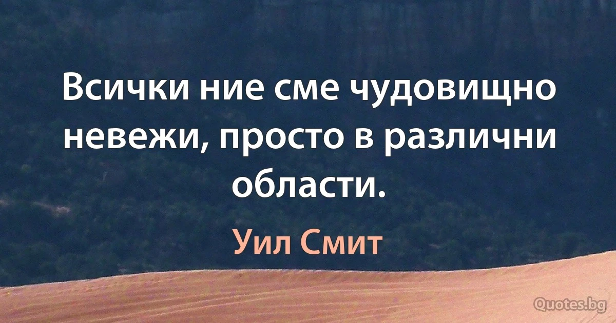 Всички ние сме чудовищно невежи, просто в различни области. (Уил Смит)