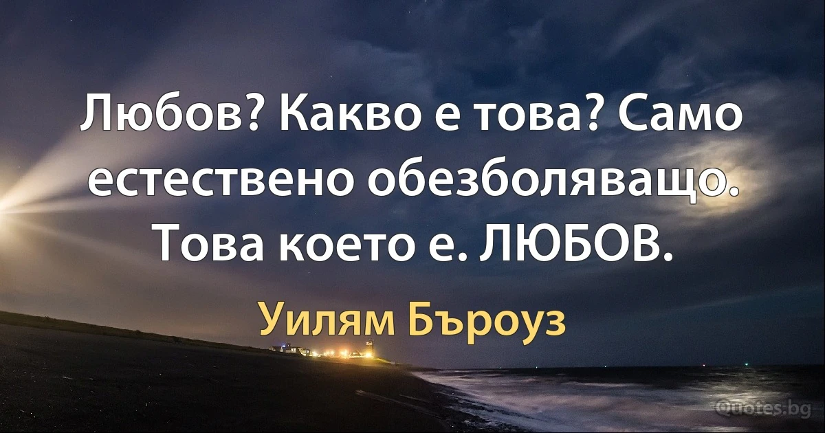 Любов? Какво е това? Само естествено обезболяващо. Това което е. ЛЮБОВ. (Уилям Бъроуз)