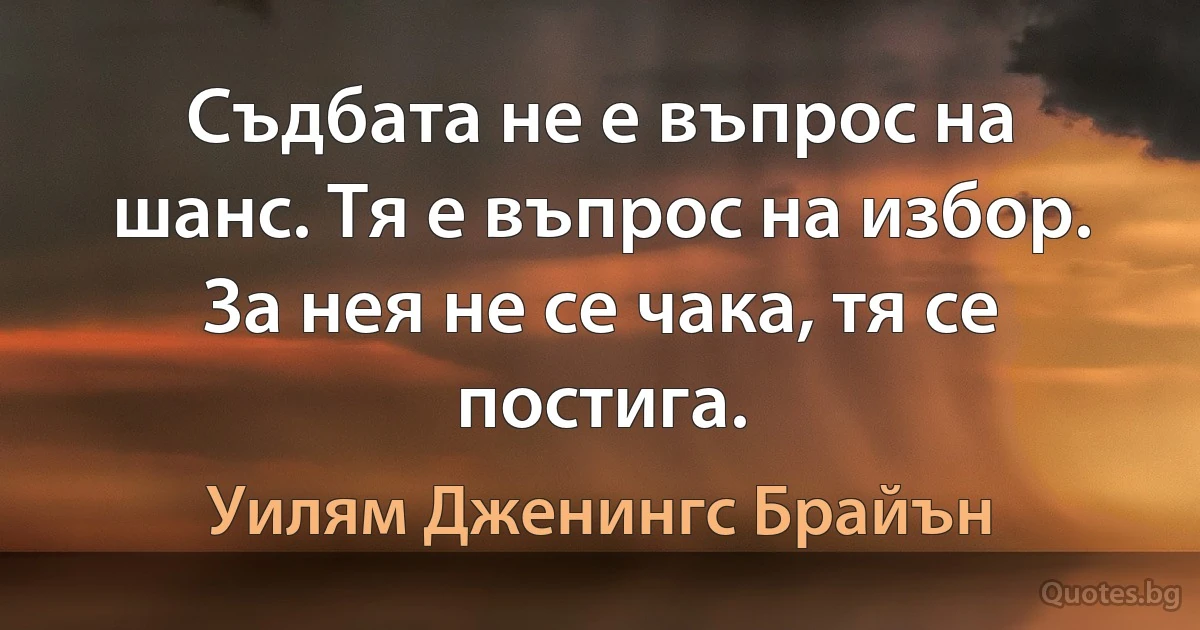 Съдбата не е въпрос на шанс. Тя е въпрос на избор. За нея не се чака, тя се постига. (Уилям Дженингс Брайън)