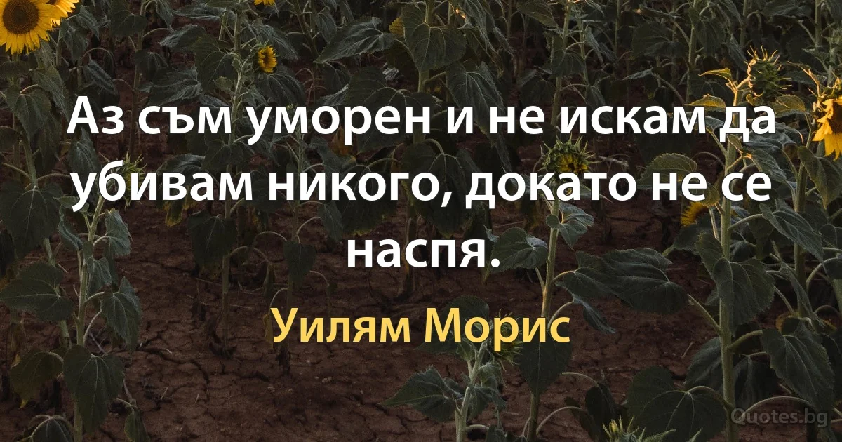 Аз съм уморен и не искам да убивам никого, докато не се наспя. (Уилям Морис)