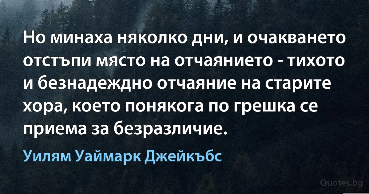 Но минаха няколко дни, и очакването отстъпи място на отчаянието - тихото и безнадеждно отчаяние на старите хора, което понякога по грешка се приема за безразличие. (Уилям Уаймарк Джейкъбс)