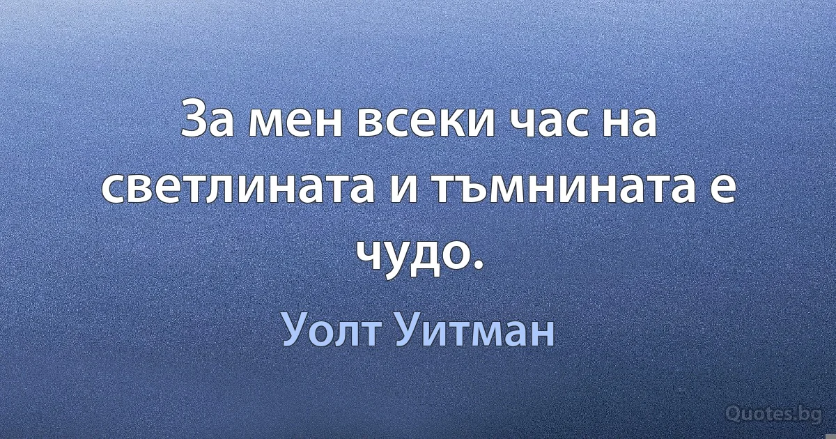 За мен всеки час на светлината и тъмнината е чудо. (Уолт Уитман)