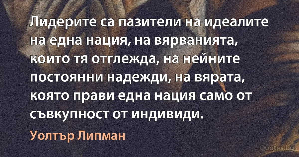 Лидерите са пазители на идеалите на една нация, на вярванията, които тя отглежда, на нейните постоянни надежди, на вярата, която прави една нация само от съвкупност от индивиди. (Уолтър Липман)