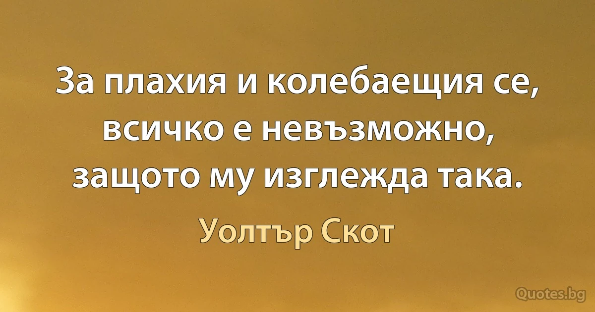 За плахия и колебаещия се, всичко е невъзможно, защото му изглежда така. (Уолтър Скот)