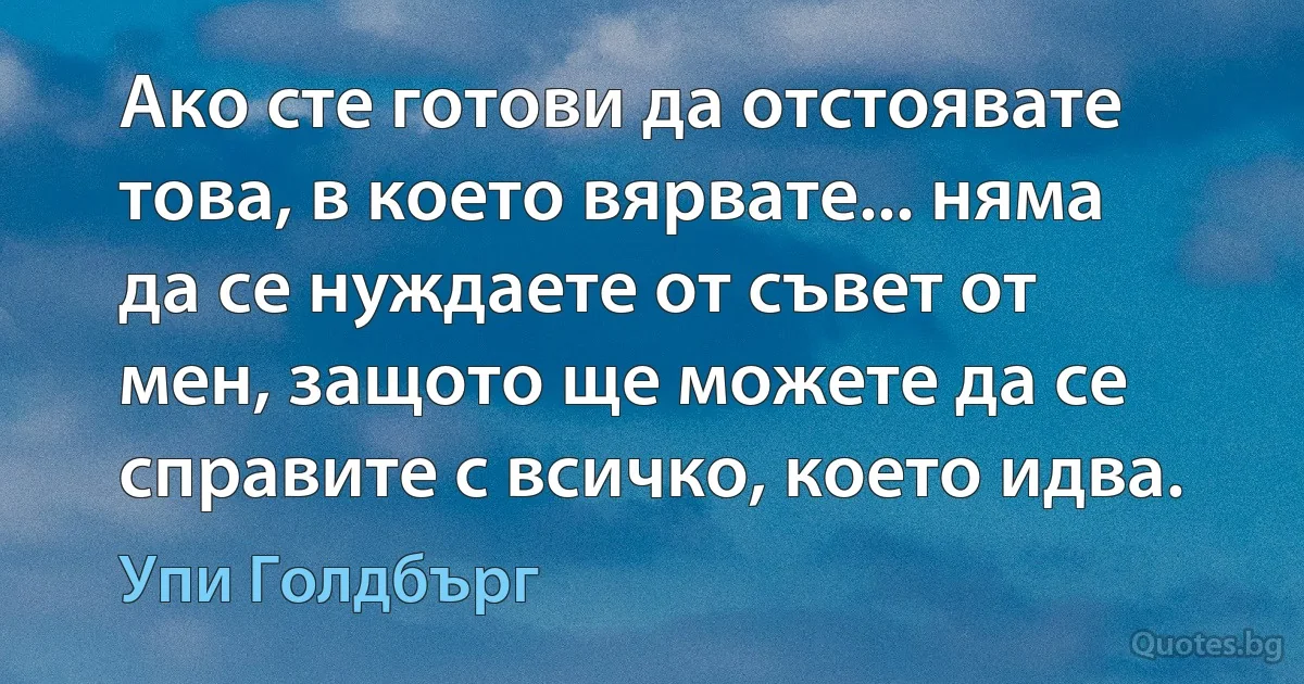 Ако сте готови да отстоявате това, в което вярвате... няма да се нуждаете от съвет от мен, защото ще можете да се справите с всичко, което идва. (Упи Голдбърг)