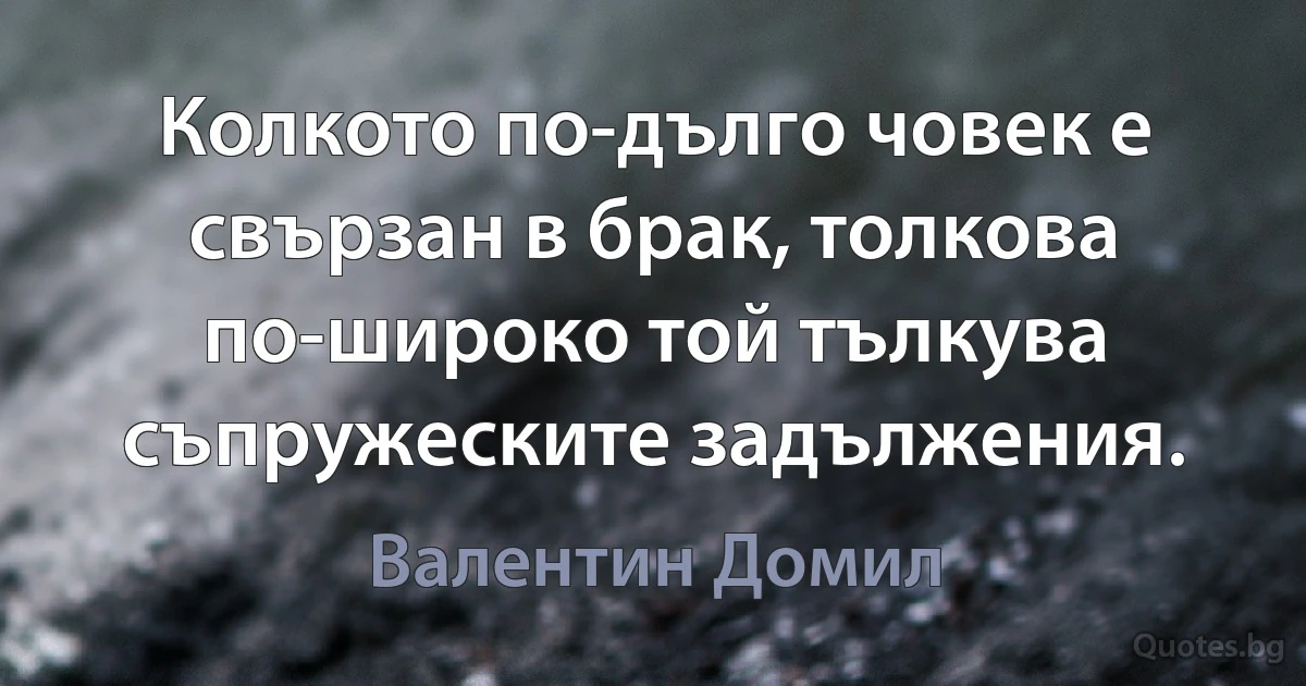 Колкото по-дълго човек е свързан в брак, толкова по-широко той тълкува съпружеските задължения. (Валентин Домил)