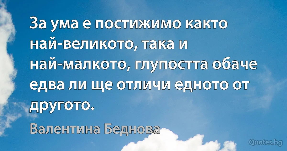 За ума е постижимо както най-великото, така и най-малкото, глупостта обаче едва ли ще отличи едното от другото. (Валентина Беднова)