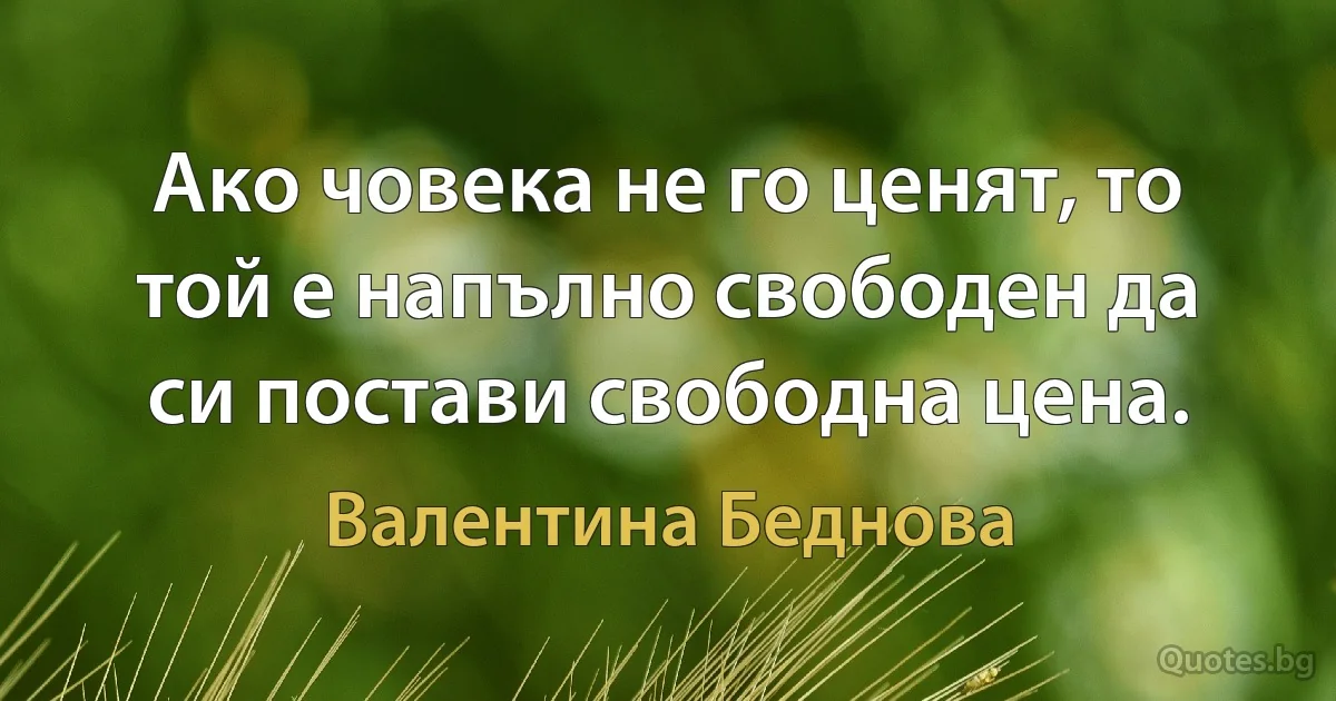 Ако човека не го ценят, то той е напълно свободен да си постави свободна цена. (Валентина Беднова)