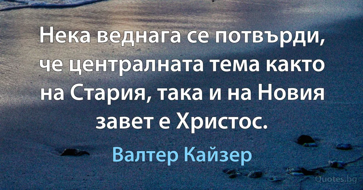 Нека веднага се потвърди, че централната тема както на Стария, така и на Новия завет е Христос. (Валтер Кайзер)