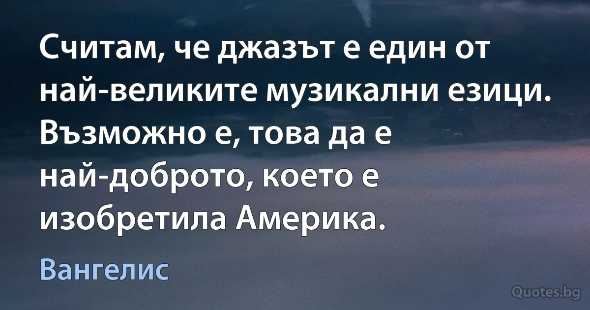 Считам, че джазът е един от най-великите музикални езици. Възможно е, това да е най-доброто, което е изобретила Америка. (Вангелис)