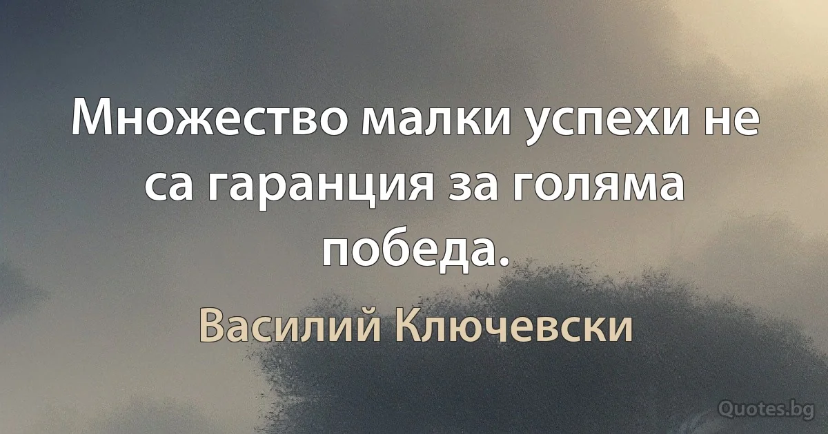 Множество малки успехи не са гаранция за голяма победа. (Василий Ключевски)