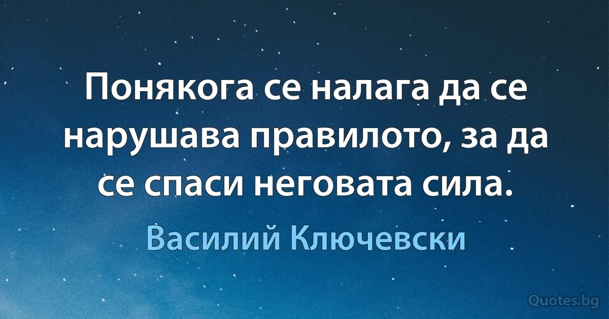 Понякога се налага да се нарушава правилото, за да се спаси неговата сила. (Василий Ключевски)