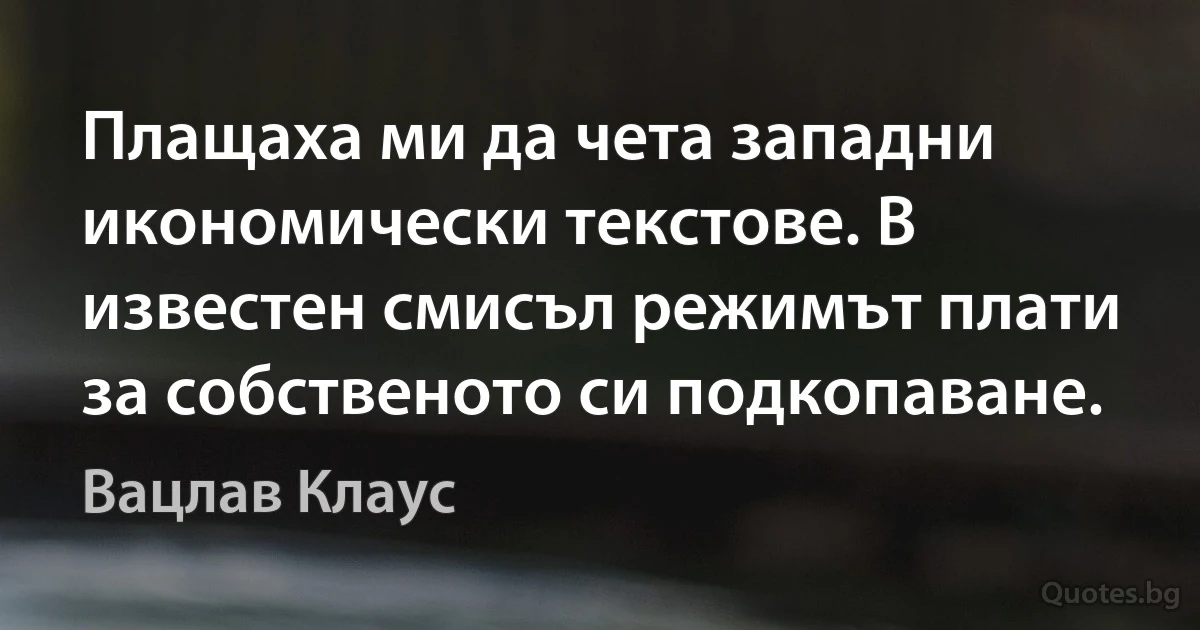 Плащаха ми да чета западни икономически текстове. В известен смисъл режимът плати за собственото си подкопаване. (Вацлав Клаус)