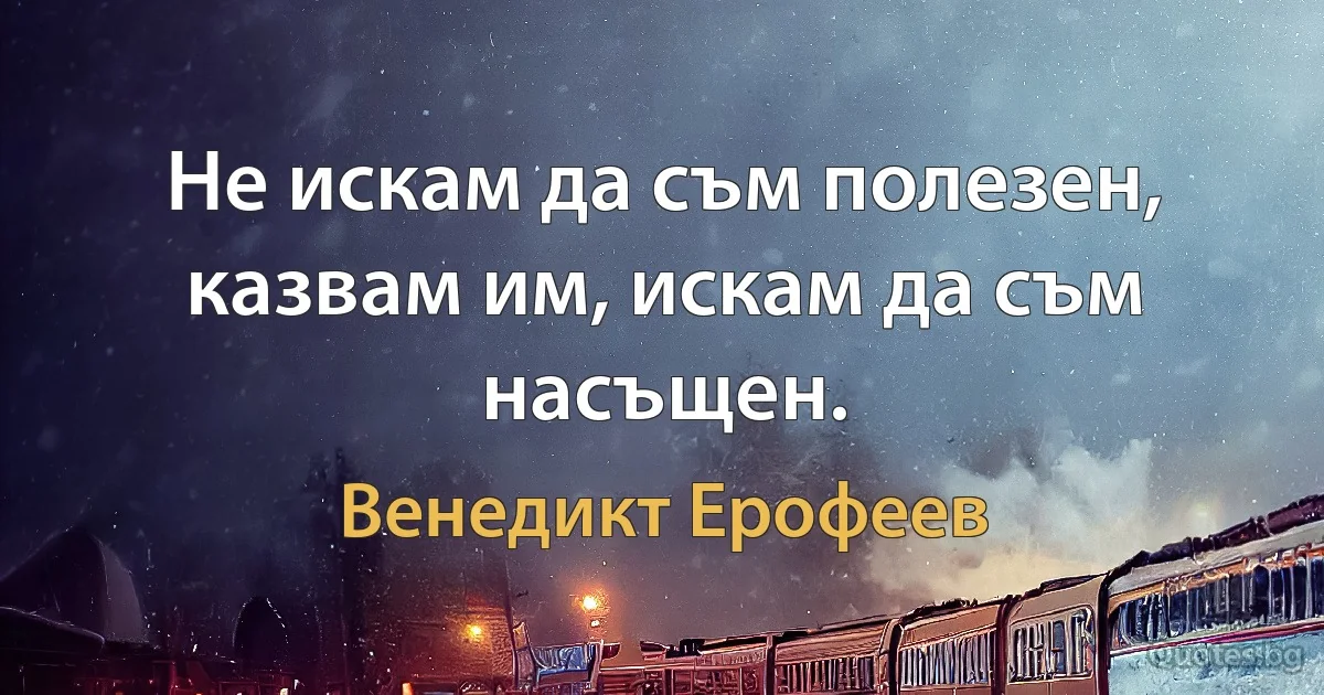 Не искам да съм полезен, казвам им, искам да съм насъщен. (Венедикт Ерофеев)