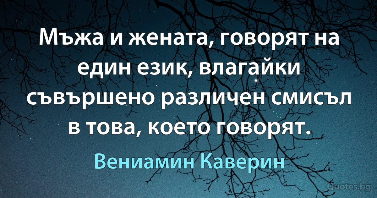 Мъжа и жената, говорят на един език, влагайки съвършено различен смисъл в това, което говорят. (Вениамин Каверин)