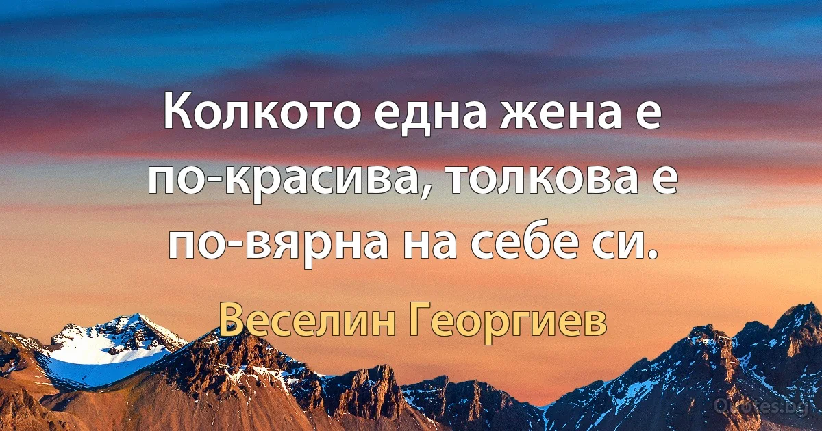 Колкото една жена е по-красива, толкова е по-вярна на себе си. (Веселин Георгиев)