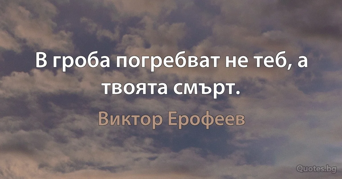 В гроба погребват не теб, а твоята смърт. (Виктор Ерофеев)