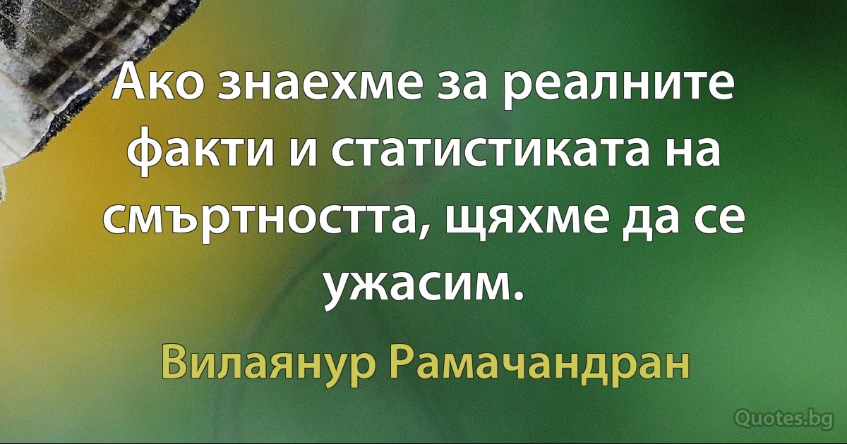 Ако знаехме за реалните факти и статистиката на смъртността, щяхме да се ужасим. (Вилаянур Рамачандран)