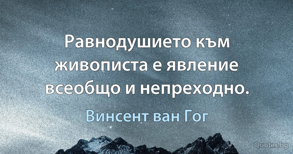 Равнодушието към живописта е явление всеобщо и непреходно. (Винсент ван Гог)