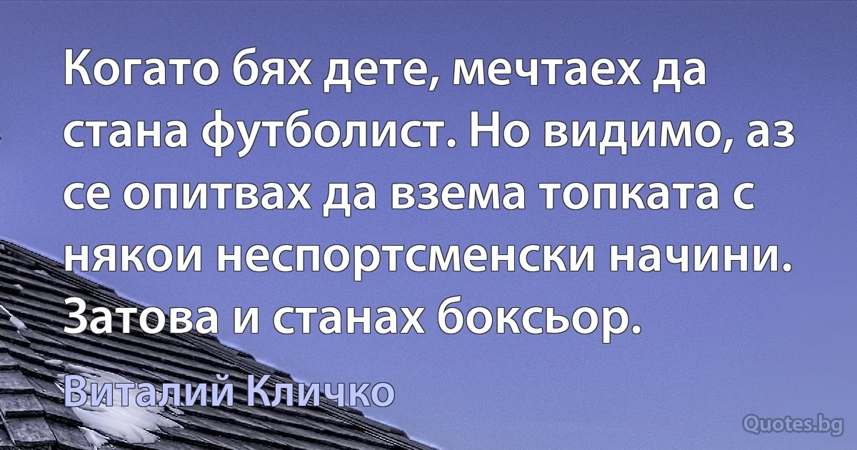 Когато бях дете, мечтаех да стана футболист. Но видимо, аз се опитвах да взема топката с някои неспортсменски начини. Затова и станах боксьор. (Виталий Кличко)