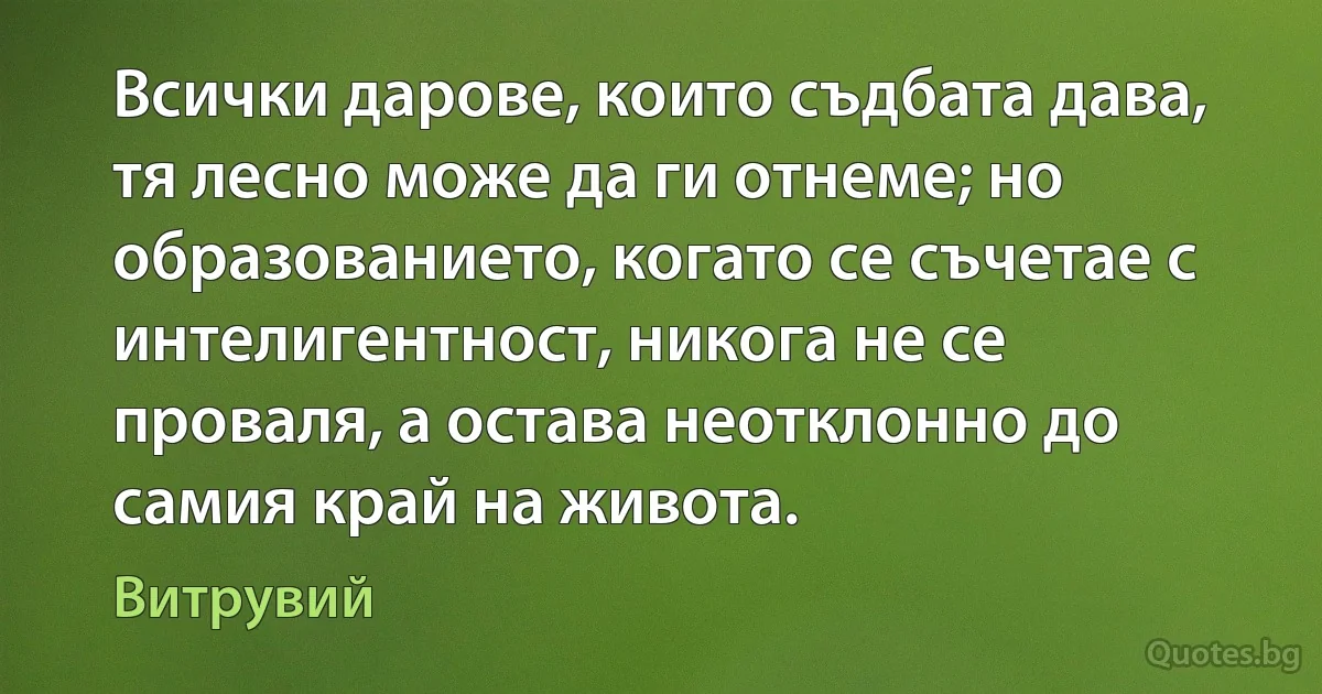 Всички дарове, които съдбата дава, тя лесно може да ги отнеме; но образованието, когато се съчетае с интелигентност, никога не се проваля, а остава неотклонно до самия край на живота. (Витрувий)