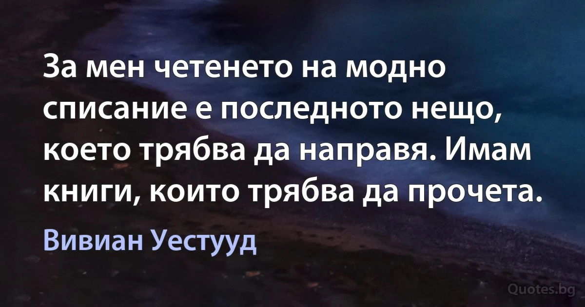 За мен четенето на модно списание е последното нещо, което трябва да направя. Имам книги, които трябва да прочета. (Вивиан Уестууд)