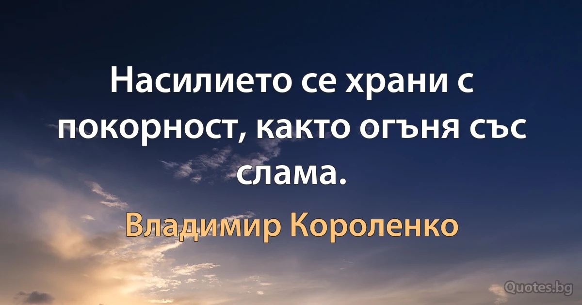 Насилието се храни с покорност, както огъня със слама. (Владимир Короленко)