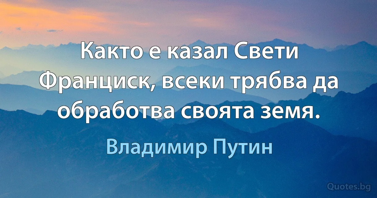 Както е казал Свети Франциск, всеки трябва да обработва своята земя. (Владимир Путин)