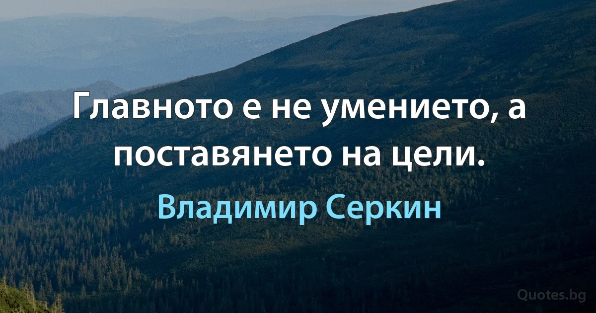 Главното е не умението, а поставянето на цели. (Владимир Серкин)