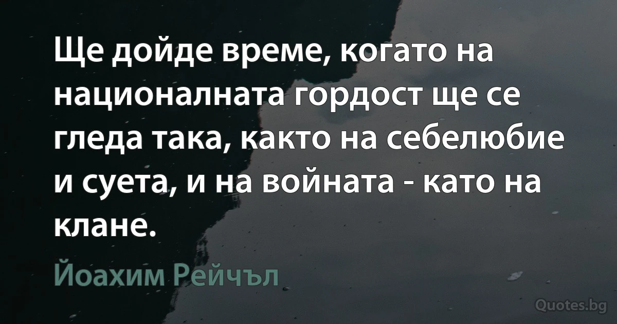 Ще дойде време, когато на националната гордост ще се гледа така, както на себелюбие и суета, и на войната - като на клане. (Йоахим Рейчъл)