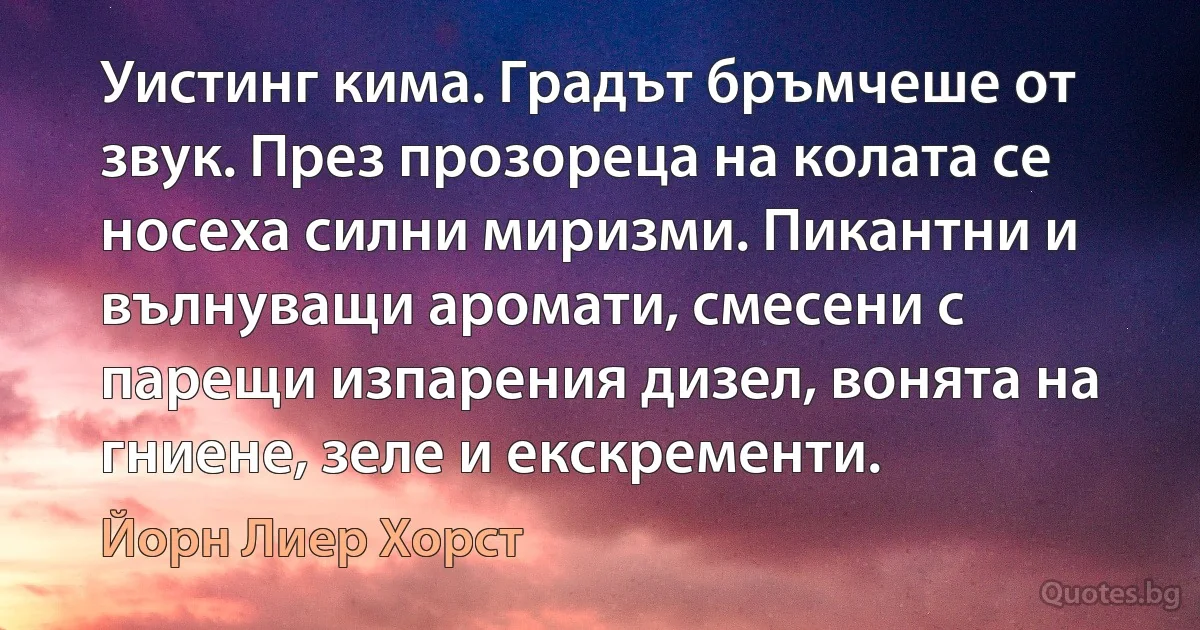 Уистинг кима. Градът бръмчеше от звук. През прозореца на колата се носеха силни миризми. Пикантни и вълнуващи аромати, смесени с парещи изпарения дизел, вонята на гниене, зеле и екскременти. (Йорн Лиер Хорст)