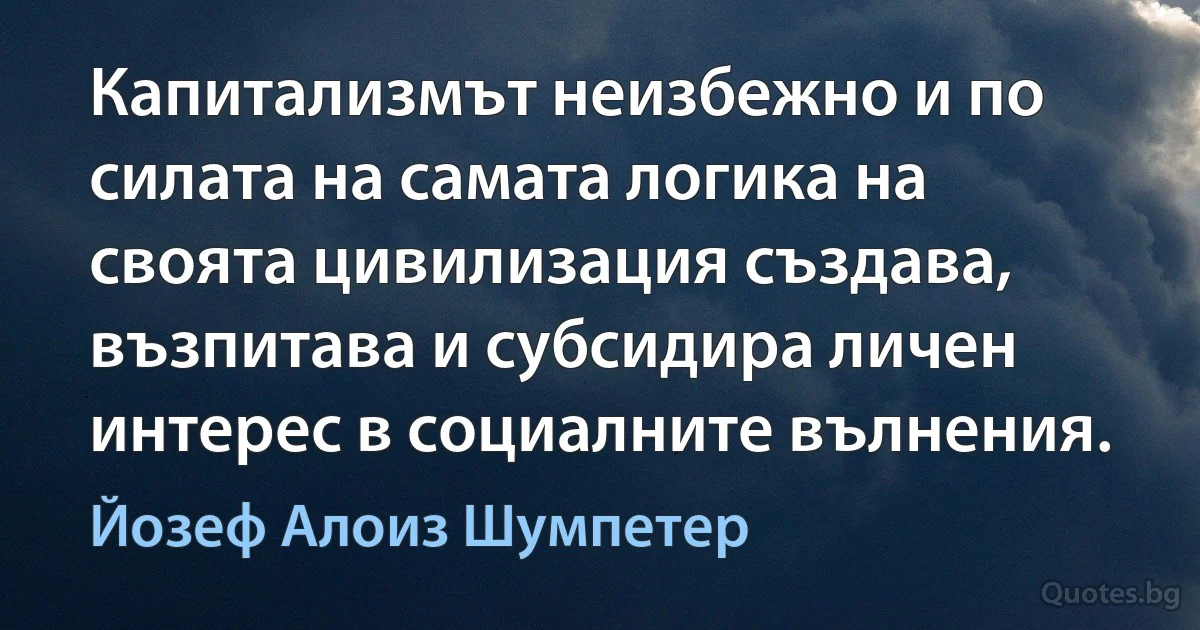 Капитализмът неизбежно и по силата на самата логика на своята цивилизация създава, възпитава и субсидира личен интерес в социалните вълнения. (Йозеф Алоиз Шумпетер)