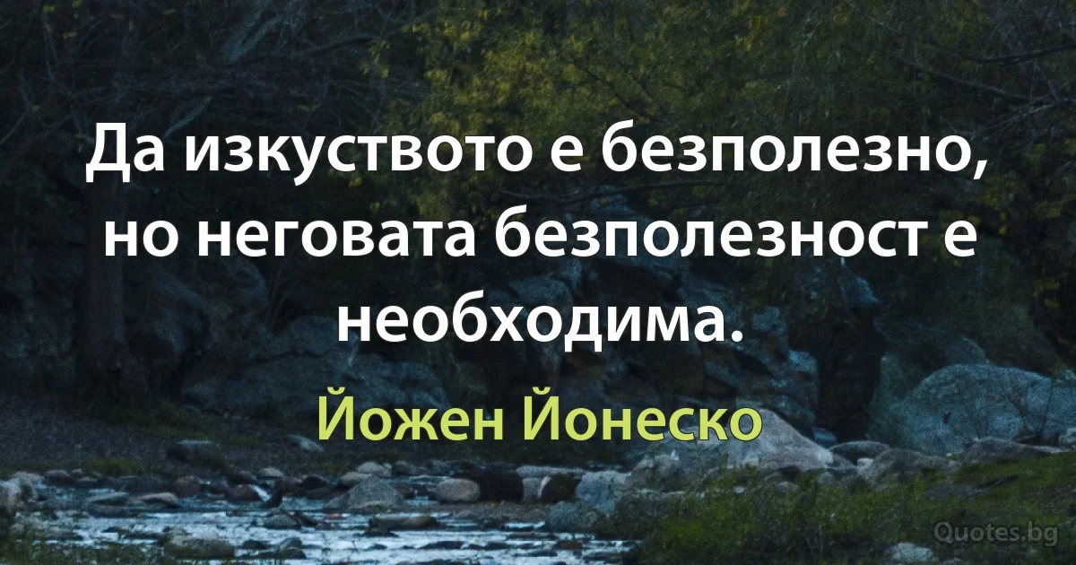 Да изкуството е безполезно, но неговата безполезност е необходима. (Йожен Йонеско)