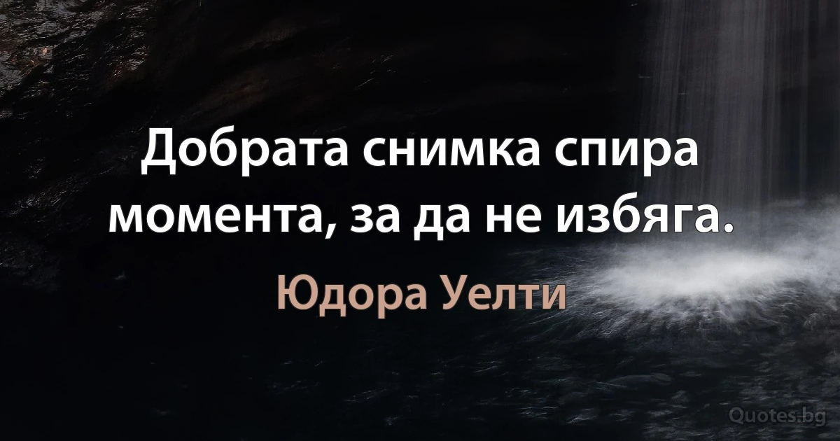 Добрата снимка спира момента, за да не избяга. (Юдора Уелти)