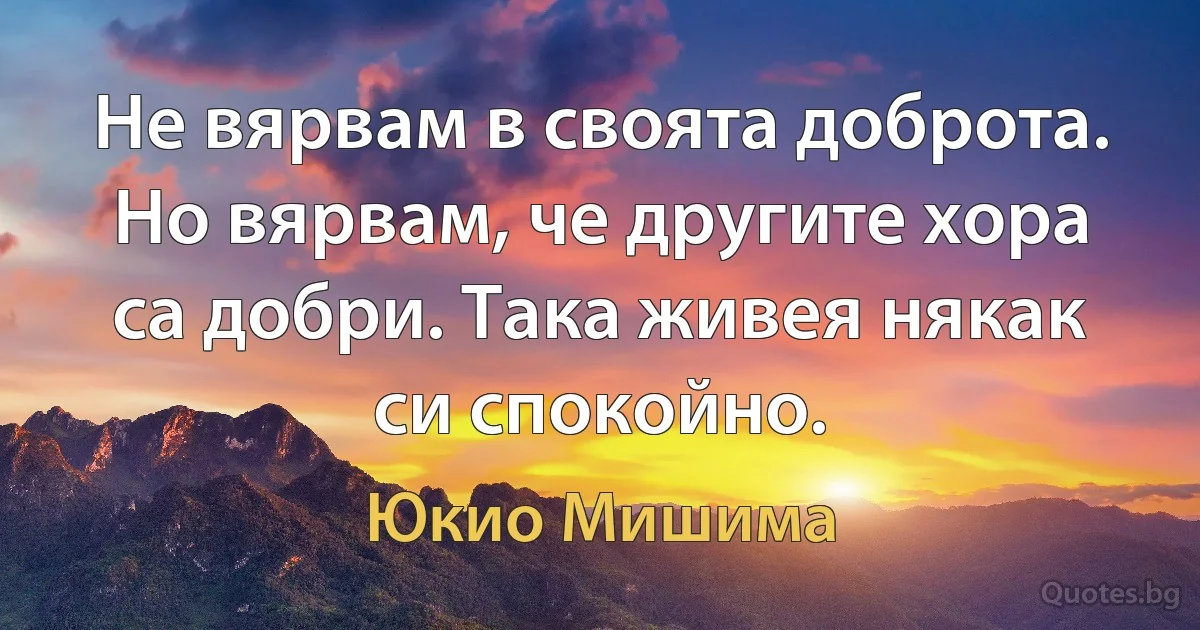 Не вярвам в своята доброта. Но вярвам, че другите хора са добри. Така живея някак си спокойно. (Юкио Мишима)