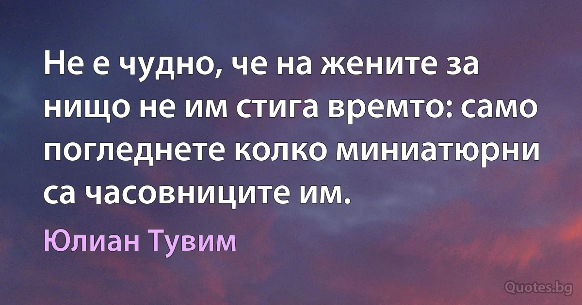 Не е чудно, че на жените за нищо не им стига времто: само погледнете колко миниатюрни са часовниците им. (Юлиан Тувим)