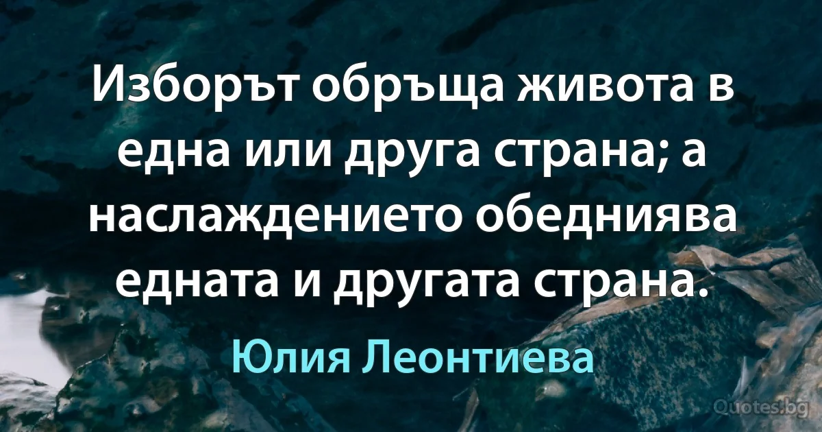 Изборът обръща живота в една или друга страна; а наслаждението обедниява едната и другата страна. (Юлия Леонтиева)