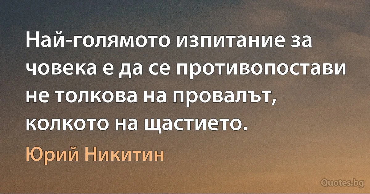 Най-голямото изпитание за човека е да се противопостави не толкова на провалът, колкото на щастието. (Юрий Никитин)