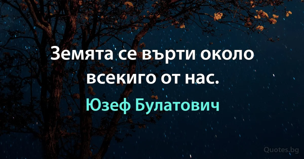 Земята се върти около всекиго от нас. (Юзеф Булатович)