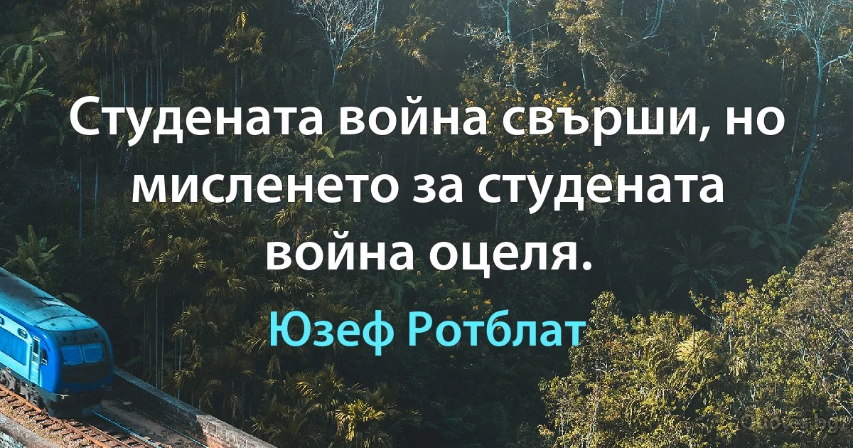 Студената война свърши, но мисленето за студената война оцеля. (Юзеф Ротблат)