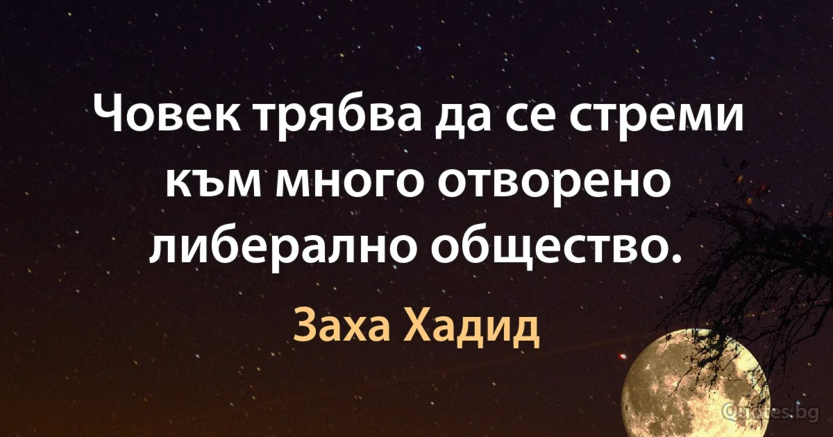 Човек трябва да се стреми към много отворено либерално общество. (Заха Хадид)