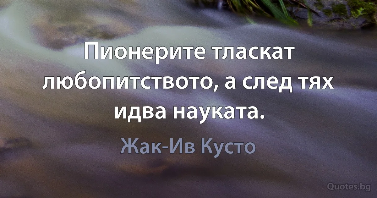 Пионерите тласкат любопитството, а след тях идва науката. (Жак-Ив Кусто)