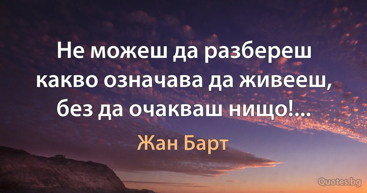 Не можеш да разбереш какво означава да живееш, без да очакваш нищо!... (Жан Барт)