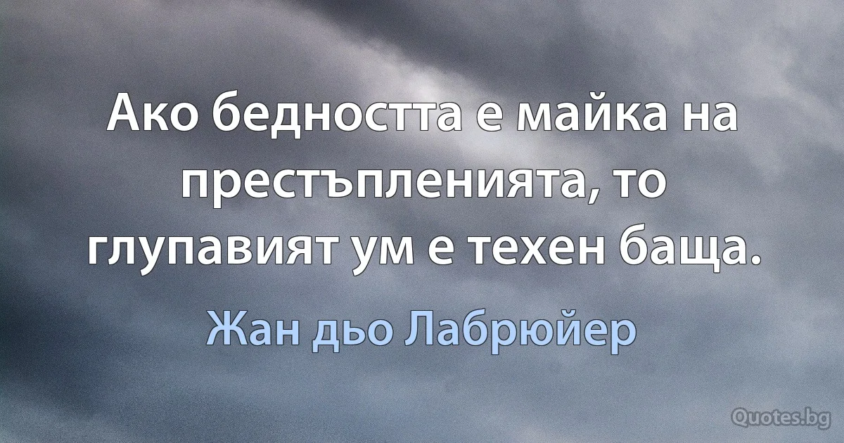 Ако бедността е майка на престъпленията, то глупавият ум е техен баща. (Жан дьо Лабрюйер)