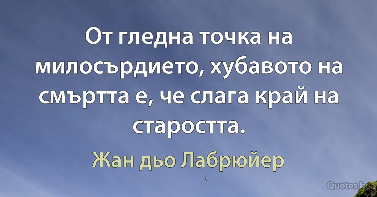 От гледна точка на милосърдието, хубавото на смъртта е, че слага край на старостта. (Жан дьо Лабрюйер)