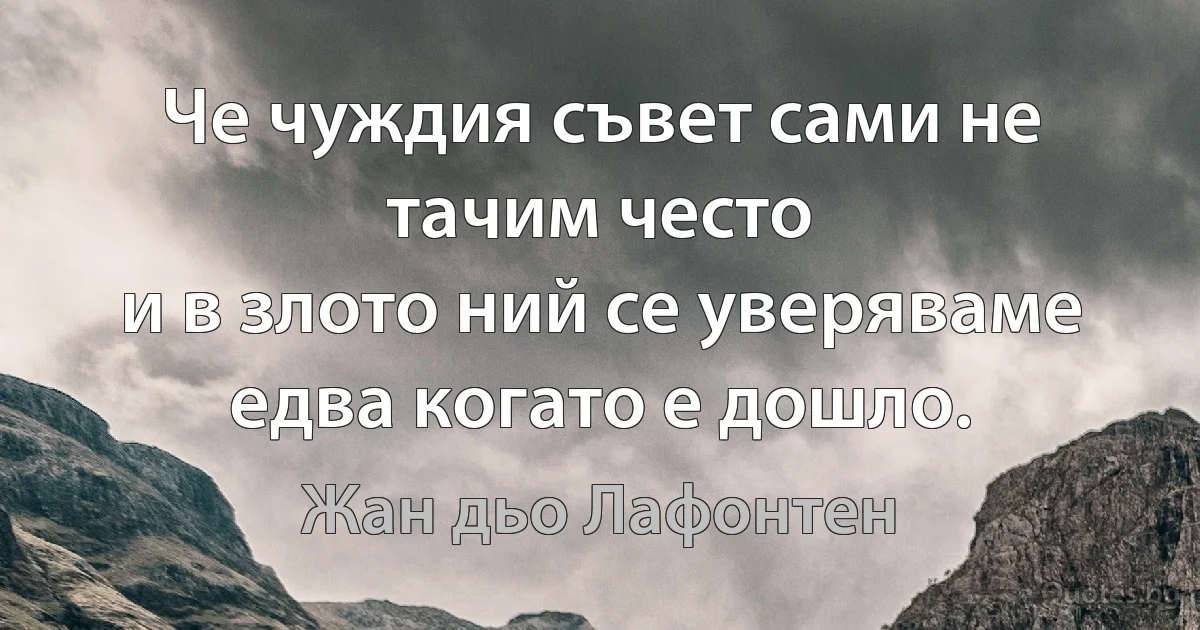 Че чуждия съвет сами не тачим често
и в злото ний се уверяваме едва когато е дошло. (Жан дьо Лафонтен)