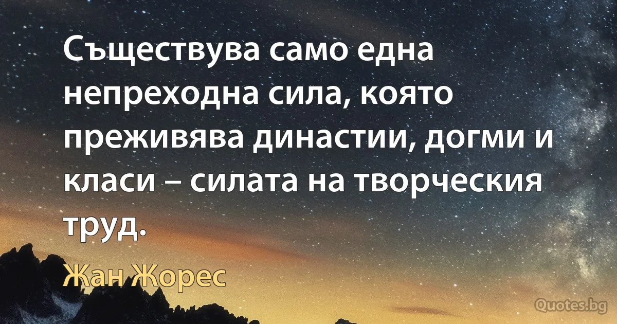 Съществува само една непреходна сила, която преживява династии, догми и класи – силата на творческия труд. (Жан Жорес)