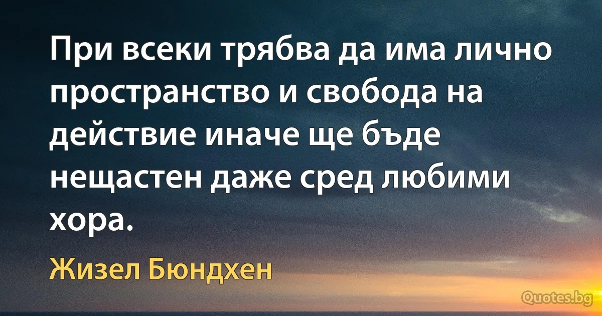 При всеки трябва да има лично пространство и свобода на действие иначе ще бъде нещастен даже сред любими хора. (Жизел Бюндхен)