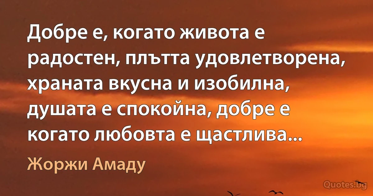 Добре е, когато живота е радостен, плътта удовлетворена, храната вкусна и изобилна, душата е спокойна, добре е когато любовта е щастлива... (Жоржи Амаду)