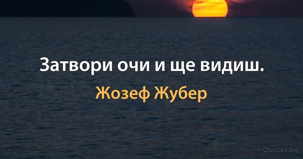 Затвори очи и ще видиш. (Жозеф Жубер)